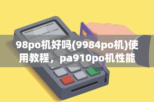 98po机好吗(9984po机)使用教程，pa910po机性能对比