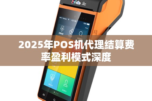 2025年POS机代理结算费率盈利模式深度