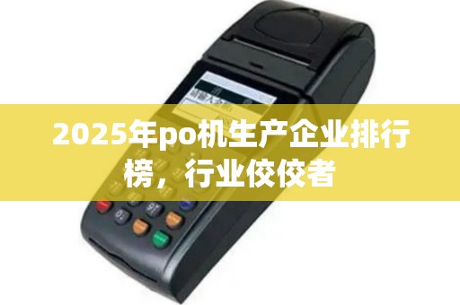 2025年po机生产企业排行榜，行业佼佼者