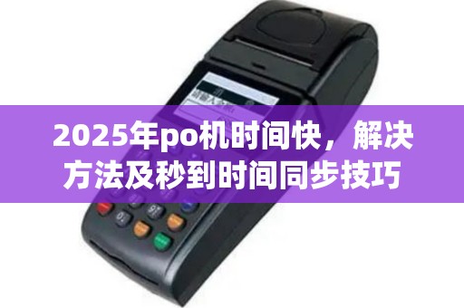 2025年po机时间快，解决方法及秒到时间同步技巧