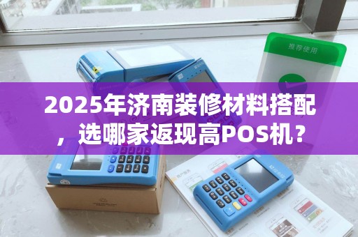 2025年济南装修材料搭配，选哪家返现高POS机？