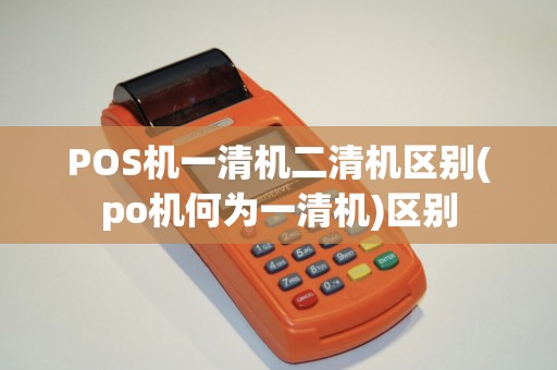 POS机一清机二清机区别(po机何为一清机)区别