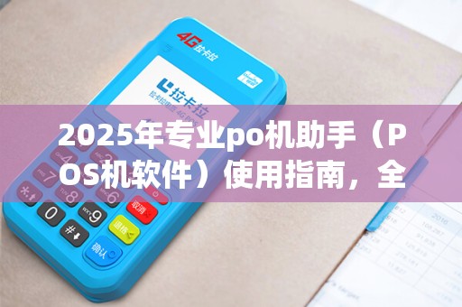 2025年专业po机助手（POS机软件）使用指南，全面解读刷卡软件及专用设备
