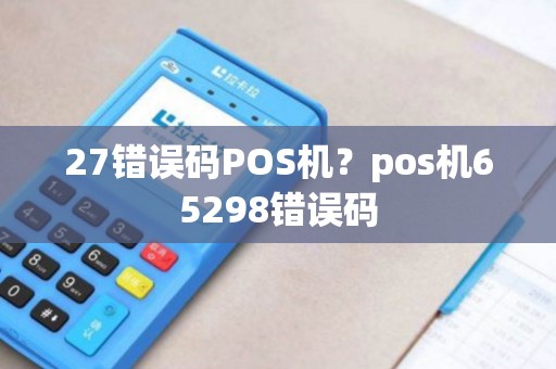 27错误码POS机？pos机65298错误码