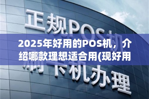 2025年好用的POS机，介绍哪款理想适合用(现好用的po机用什么卡)