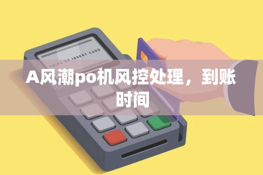 A风潮po机风控处理，到账时间
