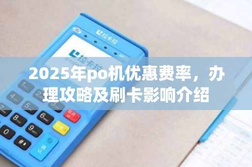 2025年po机优惠费率，办理攻略及刷卡影响介绍