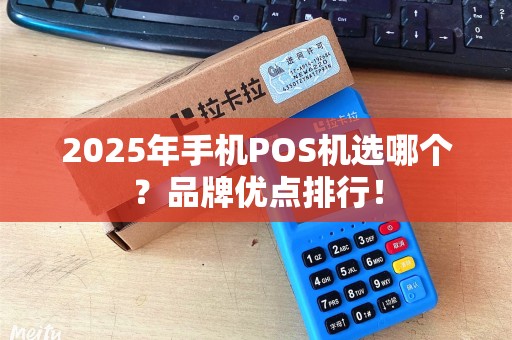 2025年手机POS机选哪个？品牌优点排行！