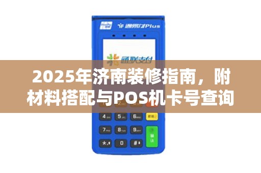 2025年济南装修指南，附材料搭配与POS机卡号查询攻略