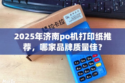 2025年济南po机打印纸推荐，哪家品牌质量佳？