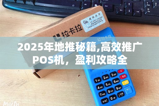 2025年地推秘籍,高效推广POS机，盈利攻略全
