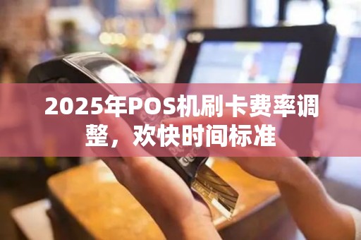 2025年POS机刷卡费率调整，欢快时间标准