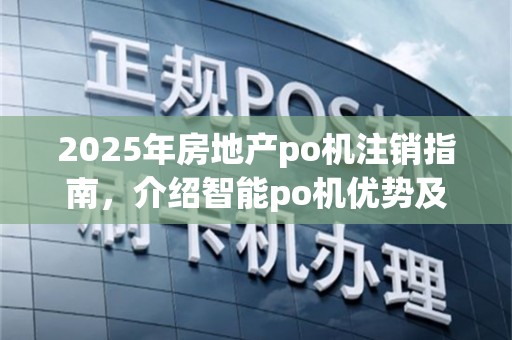 2025年房地产po机注销指南，介绍智能po机优势及费率