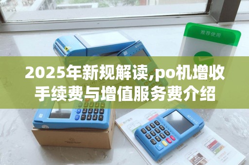 2025年新规解读,po机增收手续费与增值服务费介绍