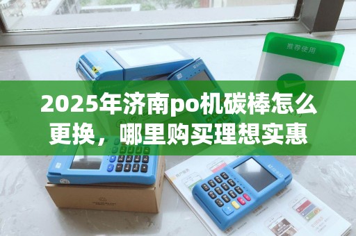 2025年济南po机碳棒怎么更换，哪里购买理想实惠
