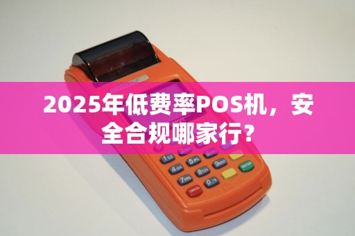 2025年低费率POS机，安全合规哪家行？