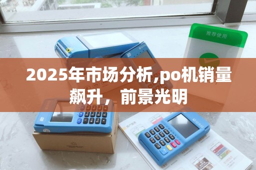 2025年市场分析,po机销量飙升，前景光明