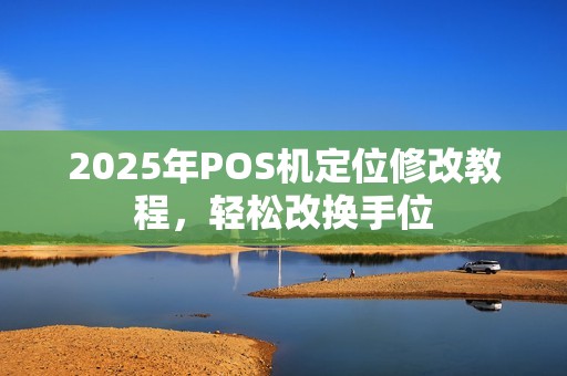 2025年POS机定位修改教程，轻松改换手位