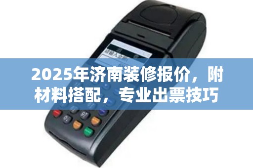2025年济南装修报价，附材料搭配，专业出票技巧
