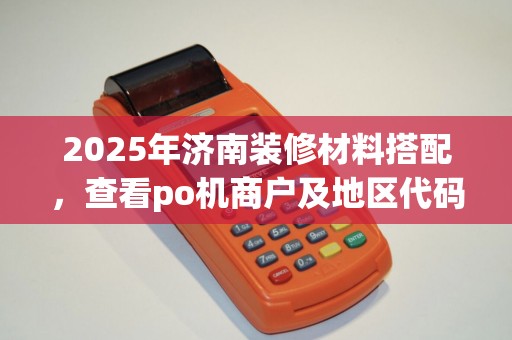 2025年济南装修材料搭配，查看po机商户及地区代码