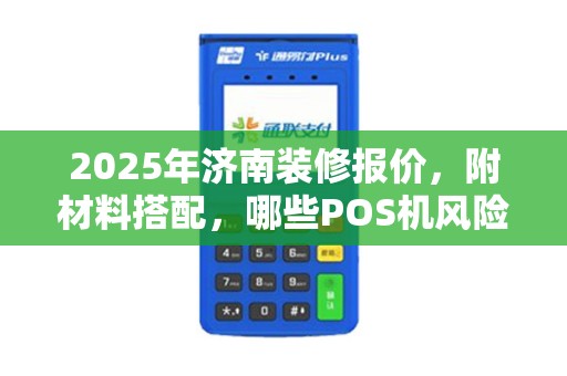2025年济南装修报价，附材料搭配，哪些POS机风险规避技巧
