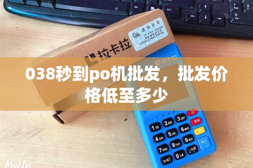 038秒到po机批发，批发价格低至多少