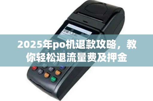 2025年po机退款攻略，教你轻松退流量费及押金