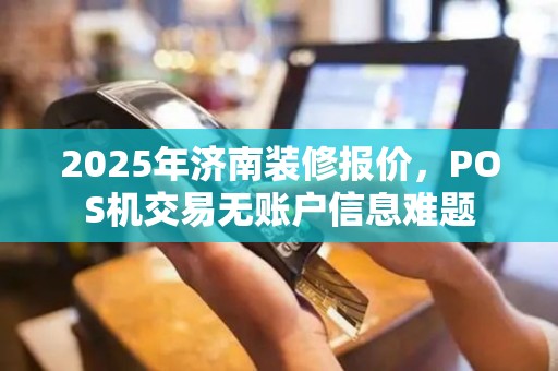 2025年济南装修报价，POS机交易无账户信息难题