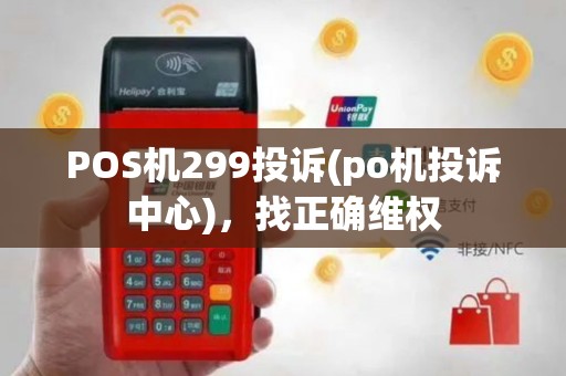 POS机299投诉(po机投诉中心)，找正确维权