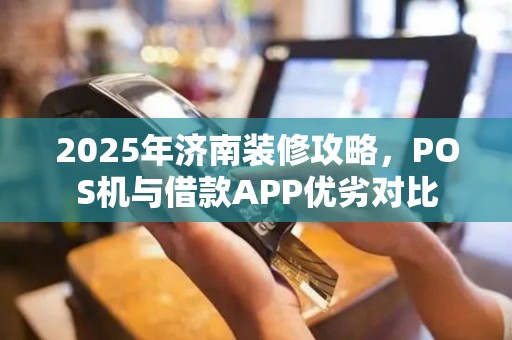 2025年济南装修攻略，POS机与借款APP优劣对比