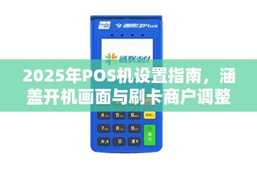 2025年POS机设置指南，涵盖开机画面与刷卡商户调整