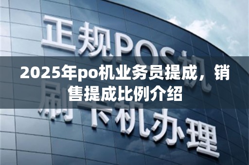 2025年po机业务员提成，销售提成比例介绍