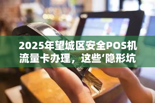 2025年望城区安全POS机流量卡办理，这些‘隐形坑’你踩过吗？