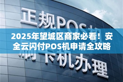 2025年望城区商家必看！安全云闪付POS机申请全攻略，这些坑千万别踩！