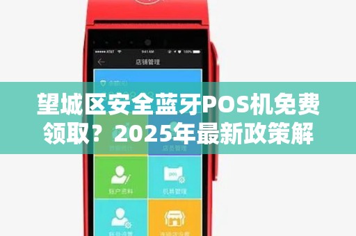 望城区安全蓝牙POS机免费领取？2025年最新政策解读与避坑指南！