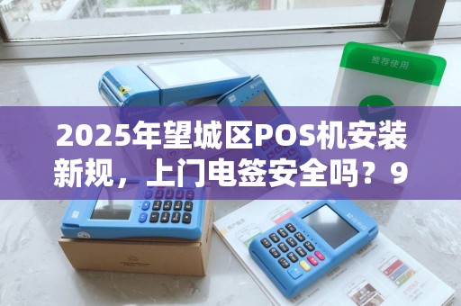 2025年望城区POS机安装新规，上门电签安全吗？90%商家不知道的隐患！
