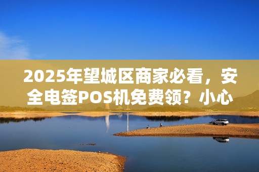 2025年望城区商家必看，安全电签POS机免费领？小心这5大陷阱！