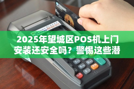 2025年望城区POS机上门安装还安全吗？警惕这些潜在风险！