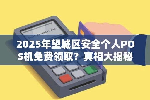 2025年望城区安全个人POS机免费领取？真相大揭秘！