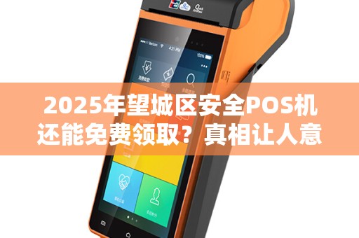2025年望城区安全POS机还能免费领取？真相让人意外！