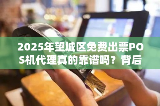 2025年望城区免费出票POS机代理真的靠谱吗？背后隐藏哪些风险？