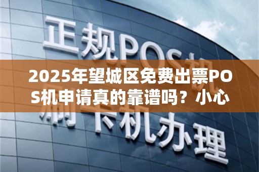 2025年望城区免费出票POS机申请真的靠谱吗？小心这些隐藏陷阱！
