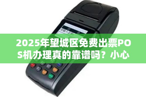2025年望城区免费出票POS机办理真的靠谱吗？小心这些隐藏陷阱！