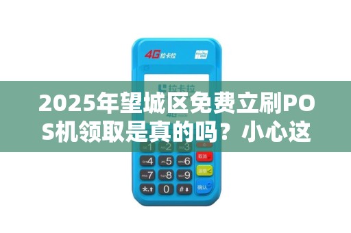 2025年望城区免费立刷POS机领取是真的吗？小心这些隐藏陷阱！