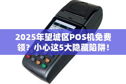 2025年望城区POS机免费领？小心这5大隐藏陷阱！