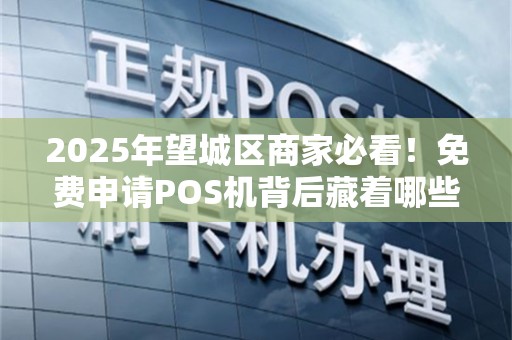 2025年望城区商家必看！免费申请POS机背后藏着哪些坑？