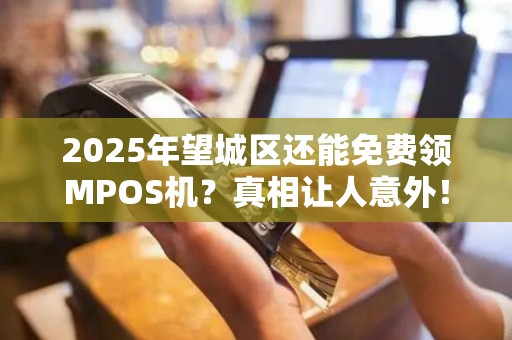 2025年望城区还能免费领MPOS机？真相让人意外！
