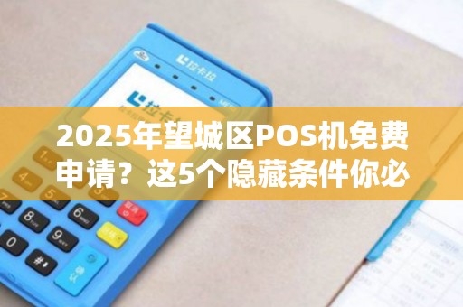 2025年望城区POS机免费申请？这5个隐藏条件你必须知道！
