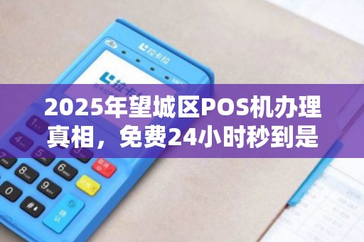 2025年望城区POS机办理真相，免费24小时秒到是噱头还是福利？