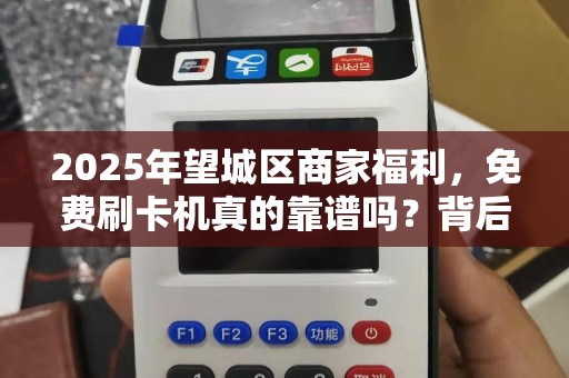 2025年望城区商家福利，免费刷卡机真的靠谱吗？背后隐藏哪些条件？
